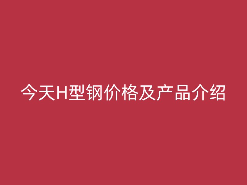 今天H型鋼價(jià)格及產(chǎn)品介紹