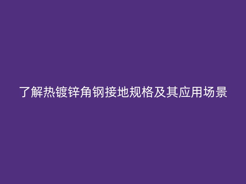 了解熱鍍鋅角鋼接地規(guī)格及其應(yīng)用場景