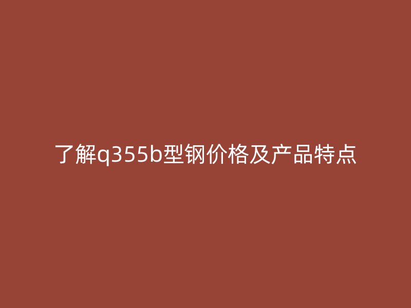 了解q355b型鋼價(jià)格及產(chǎn)品特點(diǎn)
