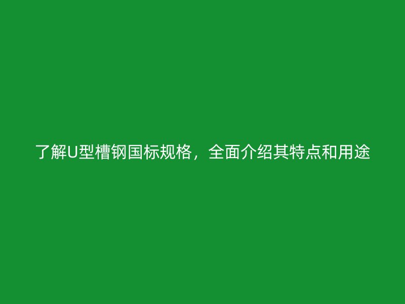 了解U型槽鋼國標規(guī)格，全面介紹其特點和用途