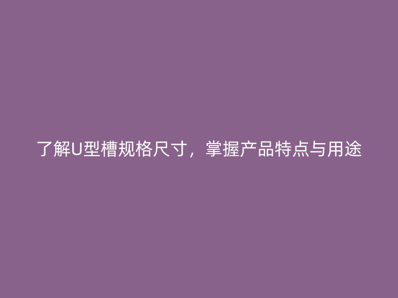 了解U型槽規(guī)格尺寸，掌握產(chǎn)品特點與用途