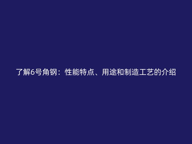 了解6號(hào)角鋼：性能特點(diǎn)、用途和制造工藝的介紹
