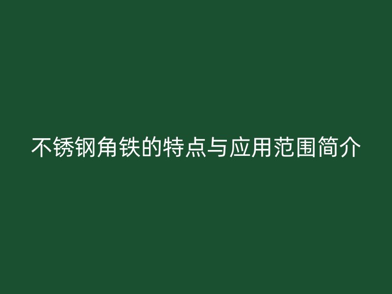 不銹鋼角鐵的特點(diǎn)與應(yīng)用范圍簡(jiǎn)介