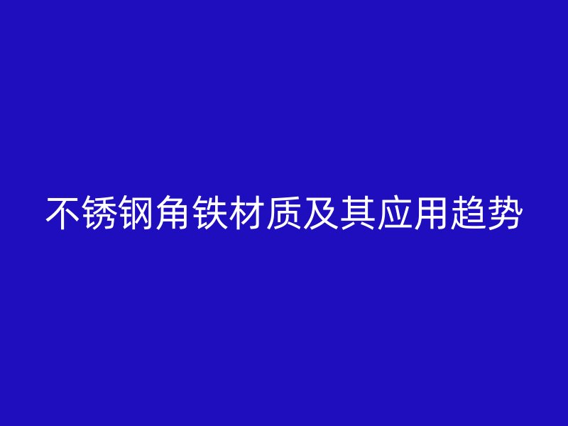 不銹鋼角鐵材質(zhì)及其應(yīng)用趨勢