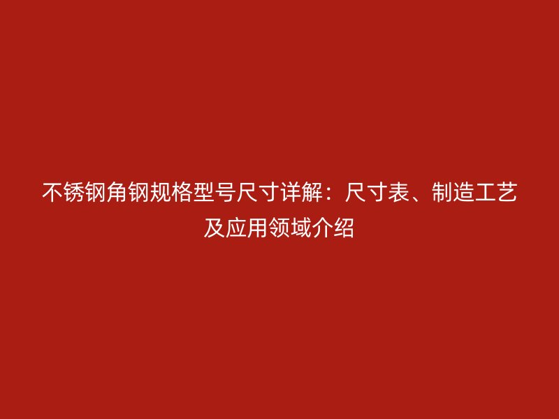 不銹鋼角鋼規(guī)格型號尺寸詳解：尺寸表、制造工藝及應用領域介紹