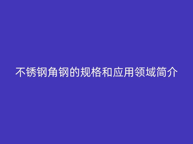 不銹鋼角鋼的規(guī)格和應(yīng)用領(lǐng)域簡介