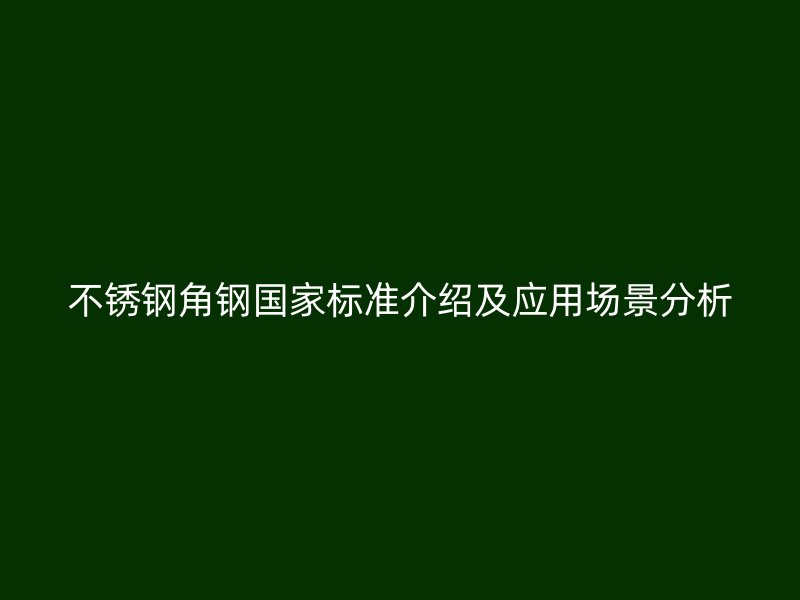 不銹鋼角鋼國家標(biāo)準(zhǔn)介紹及應(yīng)用場景分析