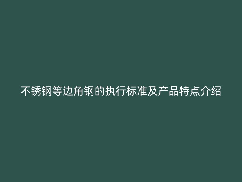 不銹鋼等邊角鋼的執(zhí)行標(biāo)準(zhǔn)及產(chǎn)品特點(diǎn)介紹