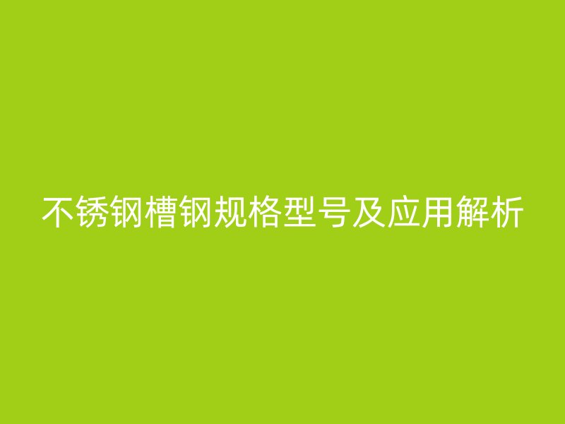 不銹鋼槽鋼規(guī)格型號及應用解析
