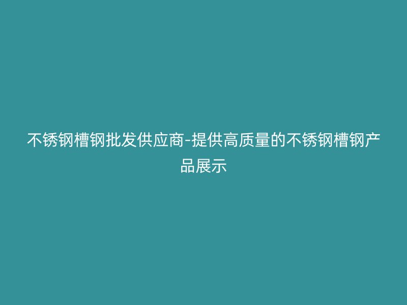 不銹鋼槽鋼批發(fā)供應(yīng)商-提供高質(zhì)量的不銹鋼槽鋼產(chǎn)品展示