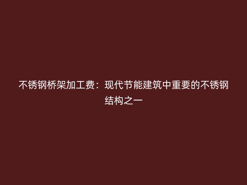 不銹鋼橋架加工費(fèi)：現(xiàn)代節(jié)能建筑中重要的不銹鋼結(jié)構(gòu)之一