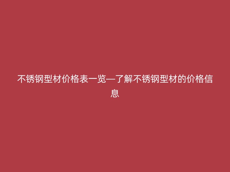 不銹鋼型材價(jià)格表一覽—了解不銹鋼型材的價(jià)格信息