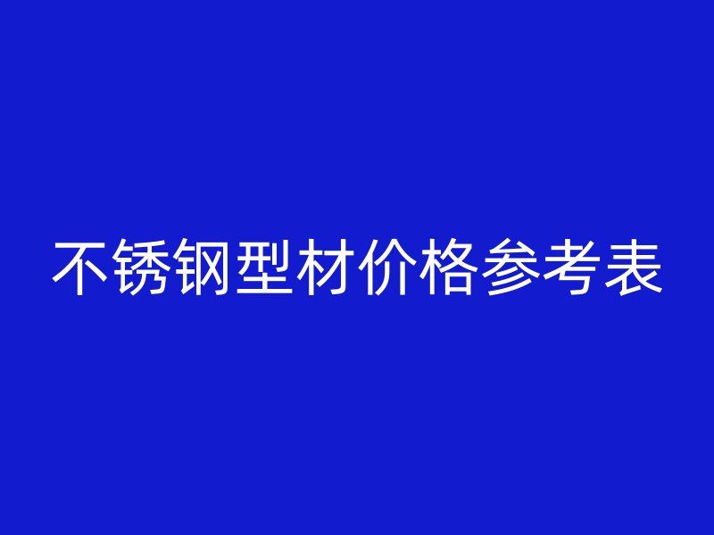 不銹鋼型材價(jià)格參考表