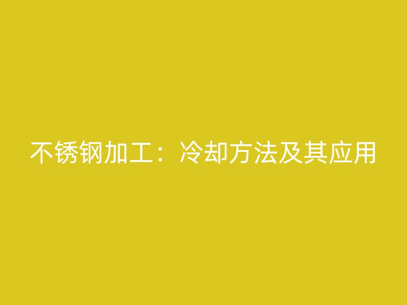 不銹鋼加工：冷卻方法及其應(yīng)用