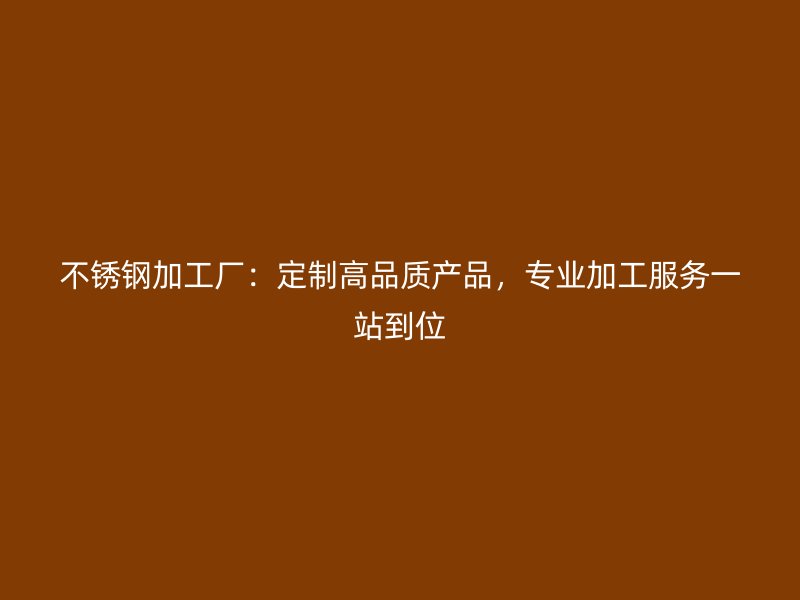 不銹鋼加工廠：定制高品質產(chǎn)品，專業(yè)加工服務一站到位