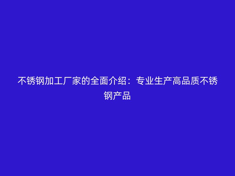 不銹鋼加工廠家的全面介紹：專業(yè)生產(chǎn)高品質(zhì)不銹鋼產(chǎn)品
