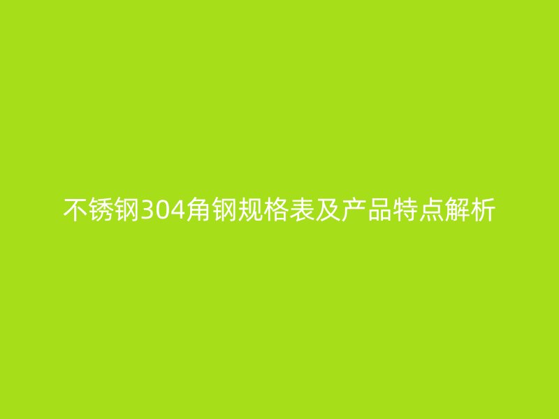 不銹鋼304角鋼規(guī)格表及產(chǎn)品特點解析