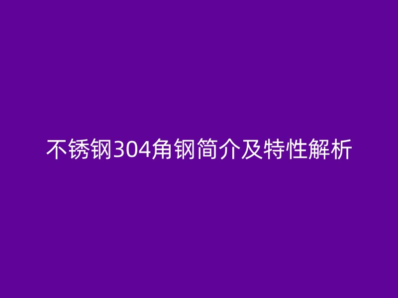 不銹鋼304角鋼簡介及特性解析