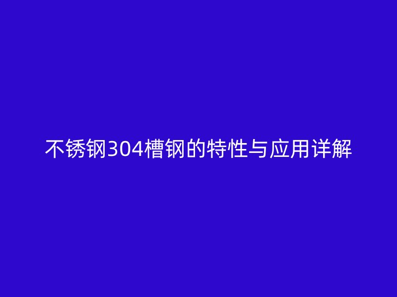 不銹鋼304槽鋼的特性與應用詳解