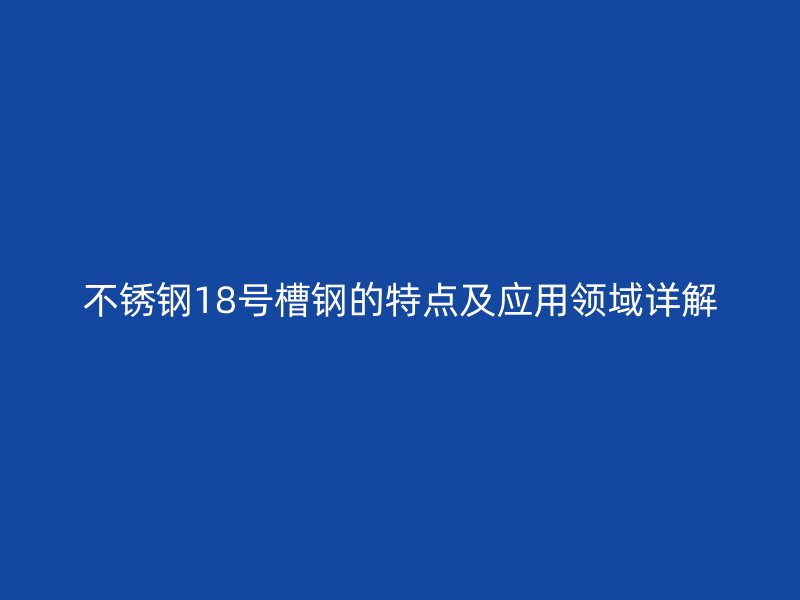 不銹鋼18號(hào)槽鋼的特點(diǎn)及應(yīng)用領(lǐng)域詳解