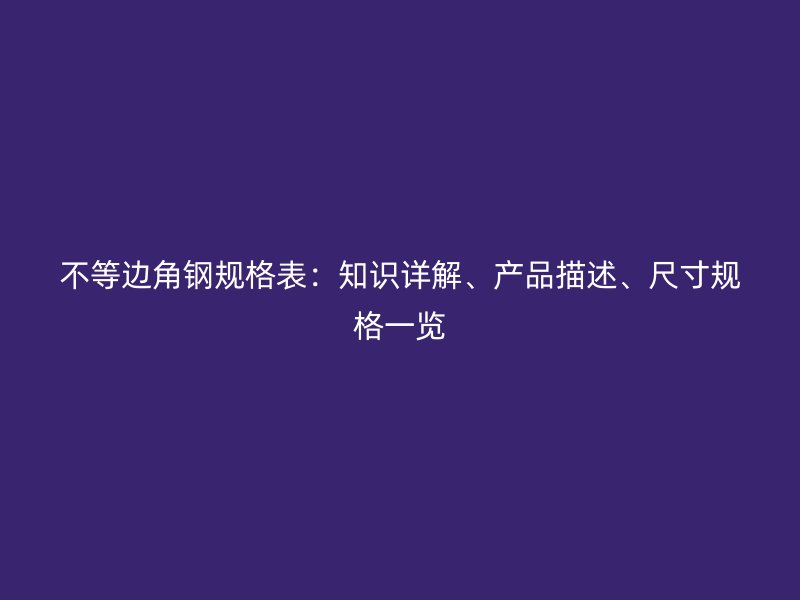 不等邊角鋼規(guī)格表：知識(shí)詳解、產(chǎn)品描述、尺寸規(guī)格一覽
