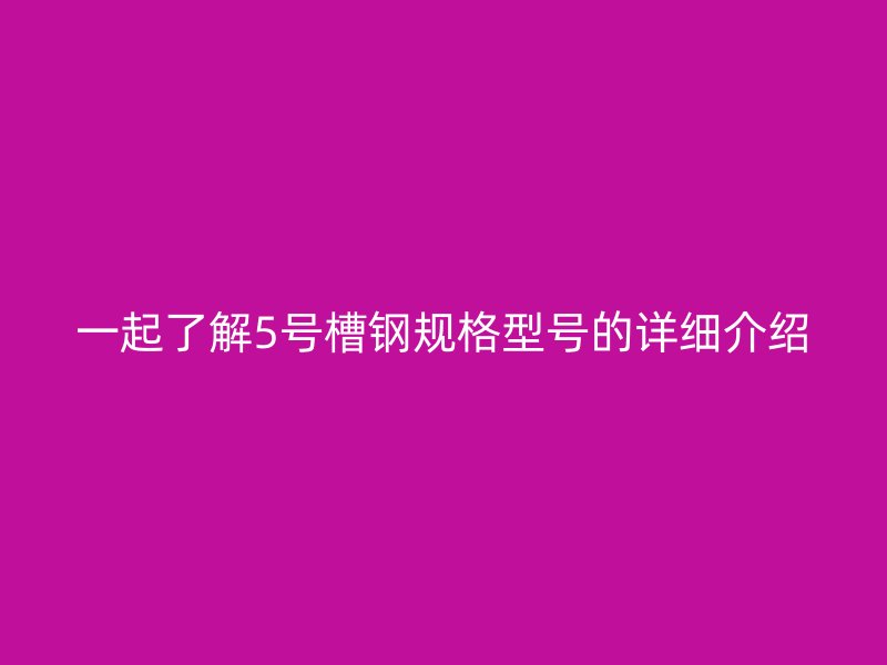 一起了解5號槽鋼規(guī)格型號的詳細介紹