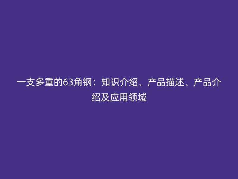一支多重的63角鋼：知識介紹、產(chǎn)品描述、產(chǎn)品介紹及應用領(lǐng)域