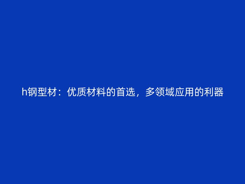 h鋼型材：優(yōu)質(zhì)材料的首選，多領(lǐng)域應(yīng)用的利器