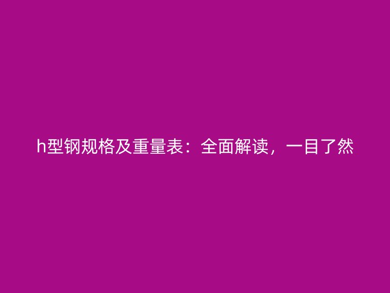 h型鋼規(guī)格及重量表：全面解讀，一目了然