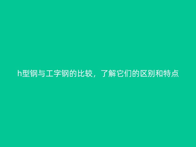 h型鋼與工字鋼的比較，了解它們的區(qū)別和特點(diǎn)