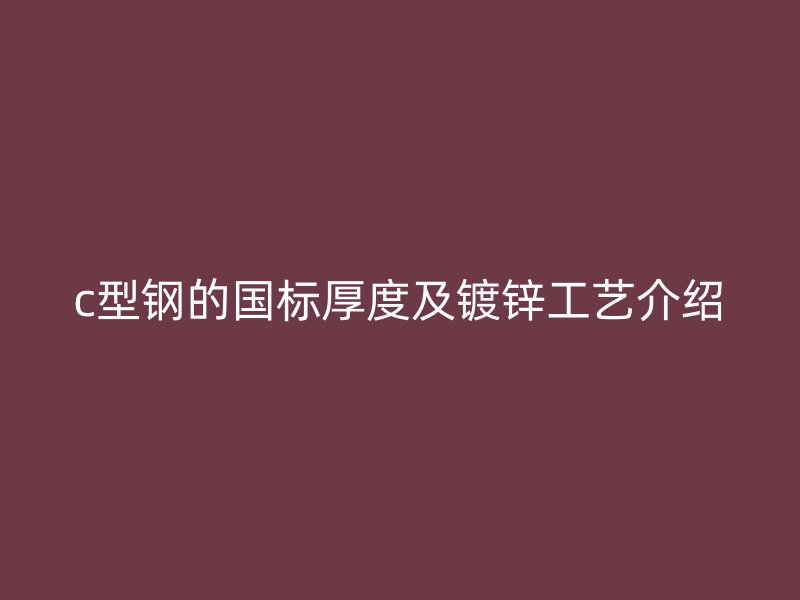 c型鋼的國標(biāo)厚度及鍍鋅工藝介紹