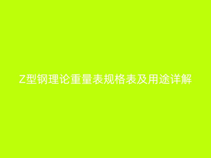 Z型鋼理論重量表規(guī)格表及用途詳解