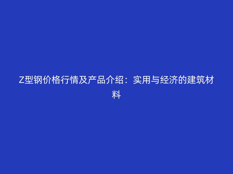 Z型鋼價(jià)格行情及產(chǎn)品介紹：實(shí)用與經(jīng)濟(jì)的建筑材料