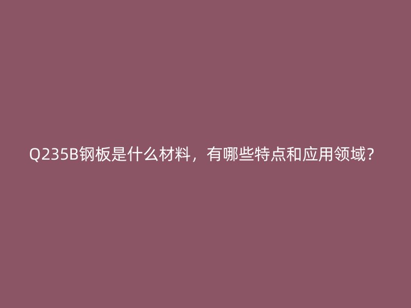 Q235B鋼板是什么材料，有哪些特點(diǎn)和應(yīng)用領(lǐng)域？