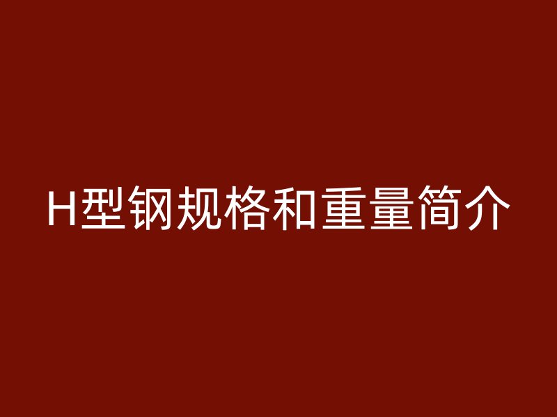 H型鋼規(guī)格和重量簡(jiǎn)介