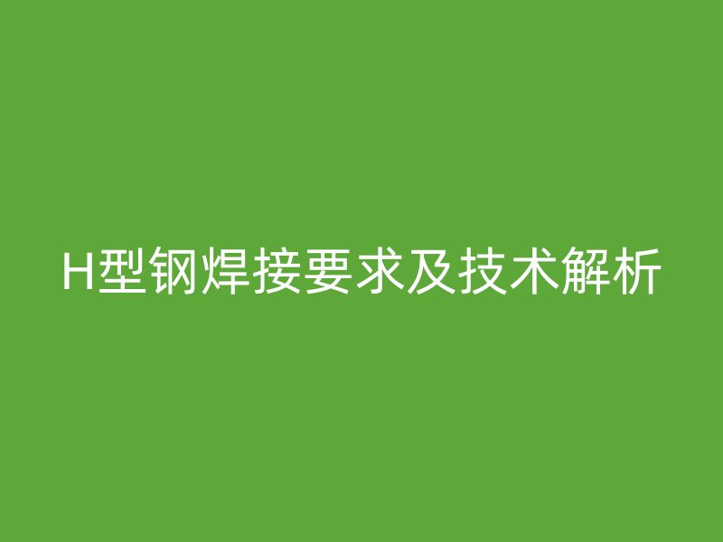 H型鋼焊接要求及技術(shù)解析