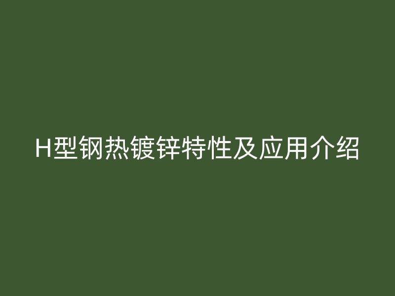H型鋼熱鍍鋅特性及應用介紹