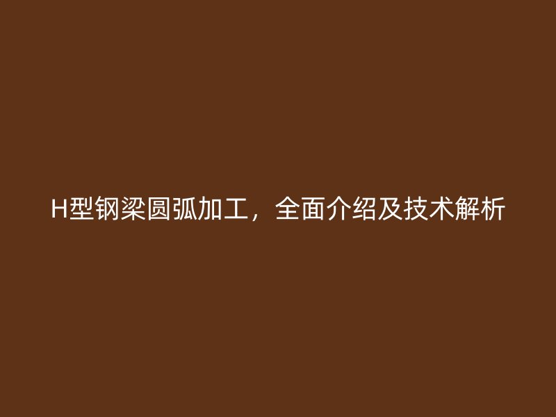 H型鋼梁圓弧加工，全面介紹及技術(shù)解析