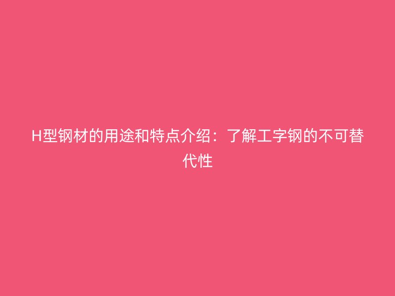 H型鋼材的用途和特點(diǎn)介紹：了解工字鋼的不可替代性