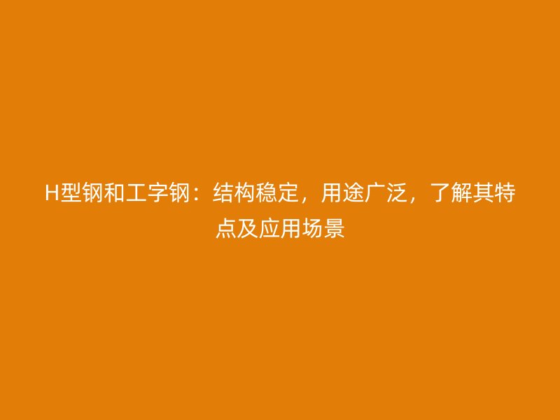 H型鋼和工字鋼：結(jié)構(gòu)穩(wěn)定，用途廣泛，了解其特點(diǎn)及應(yīng)用場景