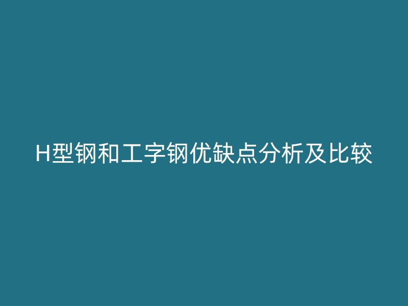 H型鋼和工字鋼優(yōu)缺點(diǎn)分析及比較