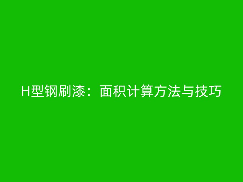 H型鋼刷漆：面積計(jì)算方法與技巧