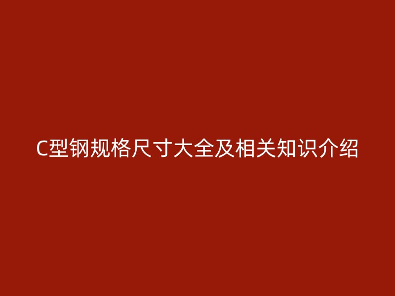 C型鋼規(guī)格尺寸大全及相關(guān)知識(shí)介紹