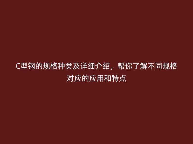 C型鋼的規(guī)格種類及詳細(xì)介紹，幫你了解不同規(guī)格對應(yīng)的應(yīng)用和特點(diǎn)