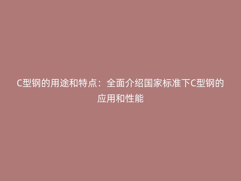 C型鋼的用途和特點(diǎn)：全面介紹國家標(biāo)準(zhǔn)下C型鋼的應(yīng)用和性能
