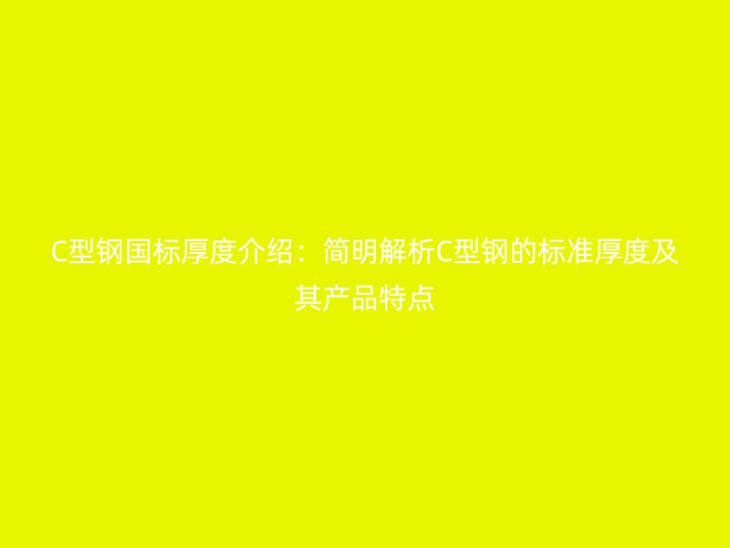 C型鋼國(guó)標(biāo)厚度介紹：簡(jiǎn)明解析C型鋼的標(biāo)準(zhǔn)厚度及其產(chǎn)品特點(diǎn)