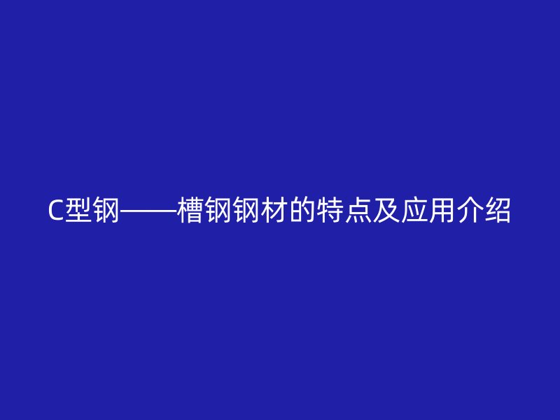 C型鋼——槽鋼鋼材的特點及應(yīng)用介紹