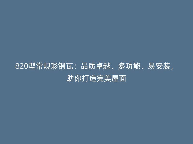 820型常規(guī)彩鋼瓦：品質(zhì)卓越、多功能、易安裝，助你打造完美屋面