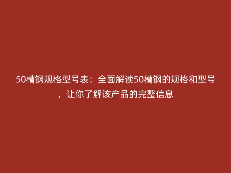 50槽鋼規(guī)格型號表：全面解讀50槽鋼的規(guī)格和型號，讓你了解該產(chǎn)品的完整信息