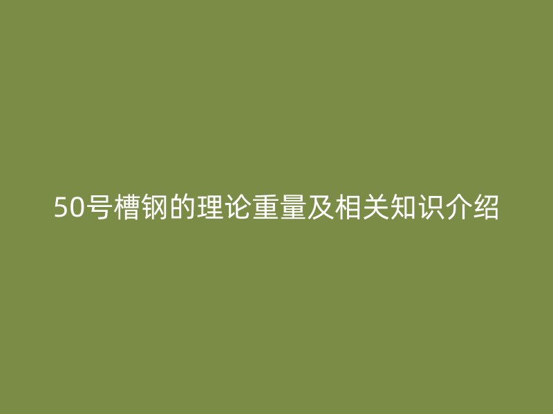 50號槽鋼的理論重量及相關知識介紹